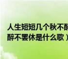 人生短短几个秋不醉不罢休什么歌原唱（人生短短几个秋不醉不罢休是什么歌）