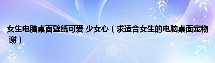 女生电脑桌面壁纸可爱 少女心（求适合女生的电脑桌面宠物 谢）