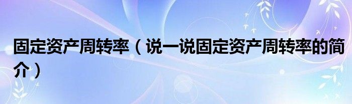 固定资产周转率（说一说固定资产周转率的简介）