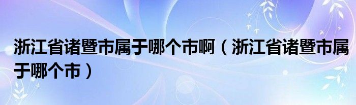 浙江省诸暨市属于哪个市啊（浙江省诸暨市属于哪个市）