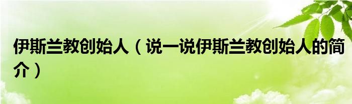 伊斯兰教创始人（说一说伊斯兰教创始人的简介）