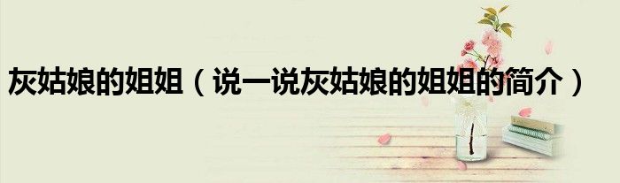 灰姑娘的姐姐（说一说灰姑娘的姐姐的简介）