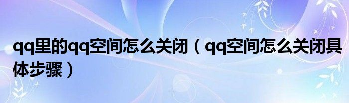 qq里的qq空间怎么关闭（qq空间怎么关闭具体步骤）