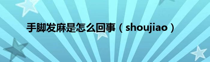 手脚发麻是怎么回事（shoujiao）