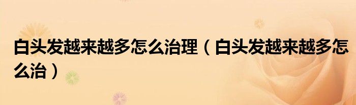 白头发越来越多怎么治理（白头发越来越多怎么治）