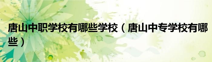 唐山中职学校有哪些学校（唐山中专学校有哪些）