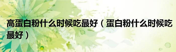 高蛋白粉什么时候吃最好（蛋白粉什么时候吃最好）