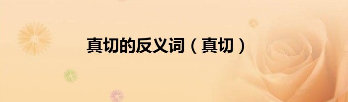 真切的反义词（真切）