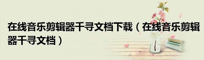 在线音乐剪辑器千寻文档下载（在线音乐剪辑器千寻文档）