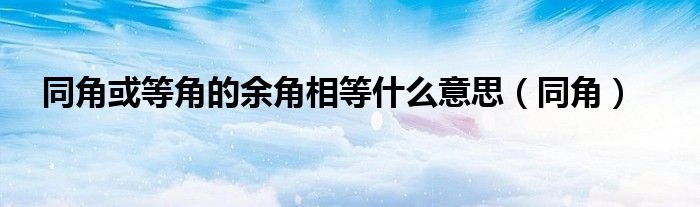 同角或等角的余角相等什么意思（同角）