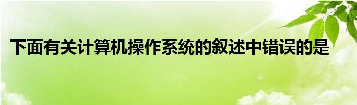 下面有关计算机操作系统的叙述中错误的是