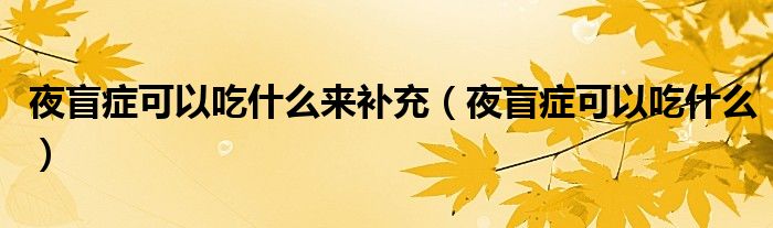 夜盲症可以吃什么来补充（夜盲症可以吃什么）