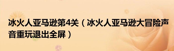 冰火人亚马逊第4关（冰火人亚马逊大冒险声音重玩退出全屏）