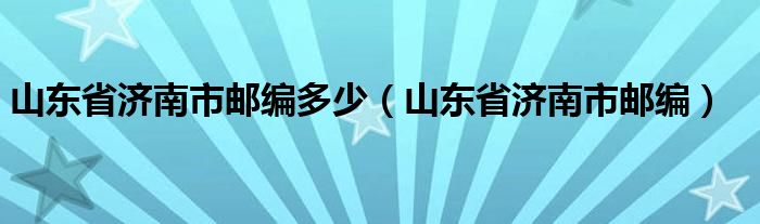 山东省济南市邮编多少（山东省济南市邮编）