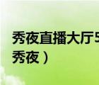 秀夜直播大厅5入口恋场秀2站入口（223344秀夜）