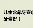儿童含氟牙膏哪种好（含氟牙膏好还是不含氟牙膏好）