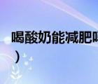 喝酸奶能减肥吗能去脂肪吗（喝酸奶能减肥吗）