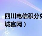 四川电信积分兑换官网（四川电信积分兑换商城官网）