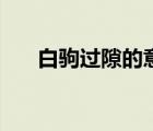 白驹过隙的意思是（白驹过隙的意思）