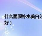 什么面膜补水美白效果好性价比高（什么面膜补水美白效果好）