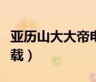 亚历山大大帝电影优酷（亚历山大大帝电影下载）