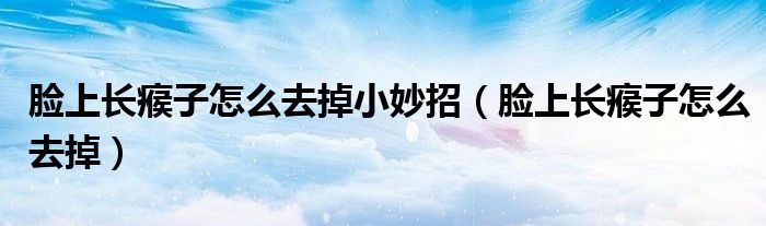脸上长瘊子怎么去掉小妙招（脸上长瘊子怎么去掉）