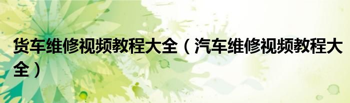 货车维修视频教程大全（汽车维修视频教程大全）