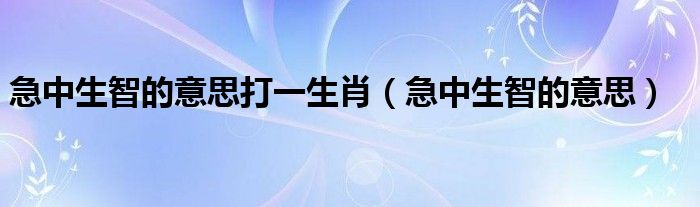 急中生智的意思打一生肖（急中生智的意思）