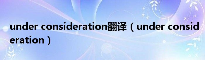 under consideration翻译（under consideration）