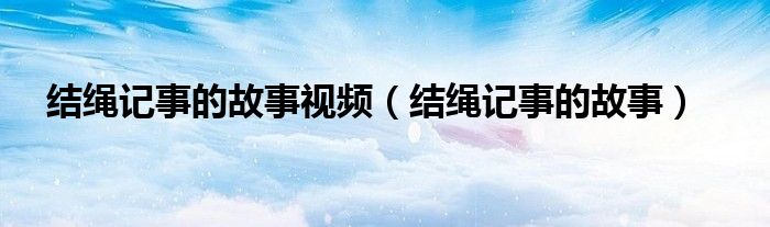 结绳记事的故事视频（结绳记事的故事）