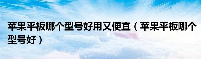 苹果平板哪个型号好用又便宜（苹果平板哪个型号好）