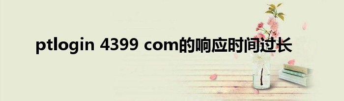 ptlogin 4399 com的响应时间过长