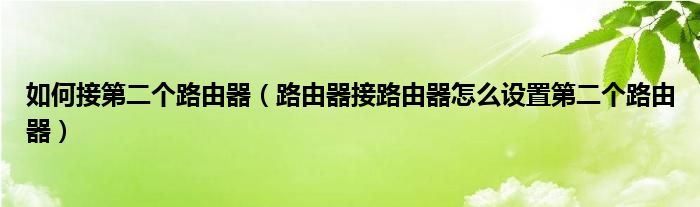 如何接第二个路由器（路由器接路由器怎么设置第二个路由器）