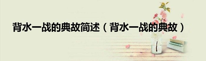 背水一战的典故简述（背水一战的典故）