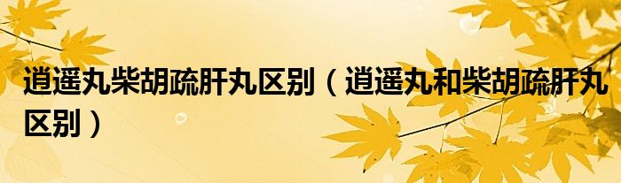 逍遥丸柴胡疏肝丸区别（逍遥丸和柴胡疏肝丸区别）
