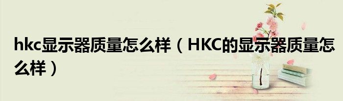 hkc显示器质量怎么样（HKC的显示器质量怎么样）