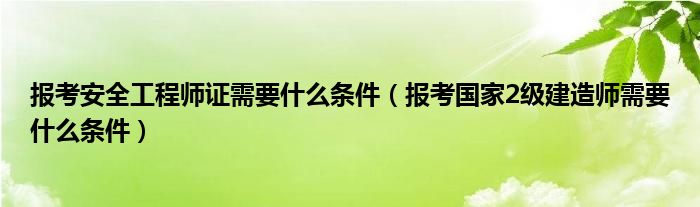 报考安全工程师证需要什么条件（报考国家2级建造师需要什么条件）