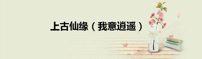 上古仙缘（我意逍遥）