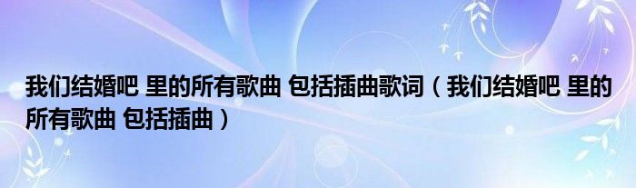 我们结婚吧 里的所有歌曲 包括插曲歌词（我们结婚吧 里的所有歌曲 包括插曲）