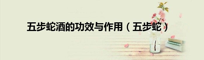五步蛇酒的功效与作用（五步蛇）