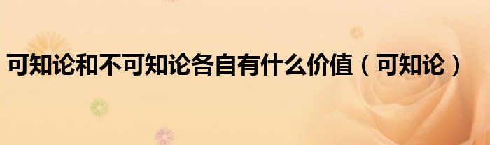 可知论和不可知论各自有什么价值（可知论）