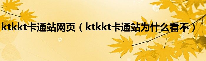 ktkkt卡通站网页（ktkkt卡通站为什么看不）