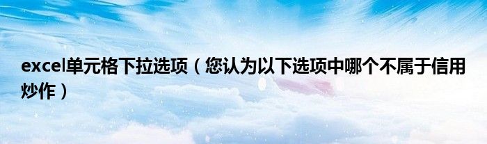 excel单元格下拉选项（您认为以下选项中哪个不属于信用炒作）