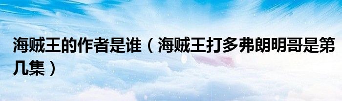 海贼王的作者是谁（海贼王打多弗朗明哥是第几集）