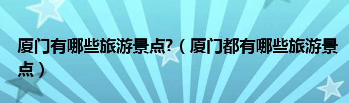 厦门有哪些旅游景点?（厦门都有哪些旅游景点）