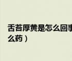 舌苔厚黄是怎么回事吃什么药物（舌苔厚黄是怎么回事吃什么药）