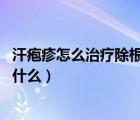 汗疱疹怎么治疗除根（汗疱疹如何治疗 汗疱疹的治疗方法是什么）