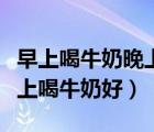 早上喝牛奶晚上喝酸奶（早上喝牛奶好还是晚上喝牛奶好）