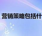 营销策略包括什么（营销策略包括哪些方面）