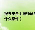 报考安全工程师证需要什么条件（报考国家2级建造师需要什么条件）